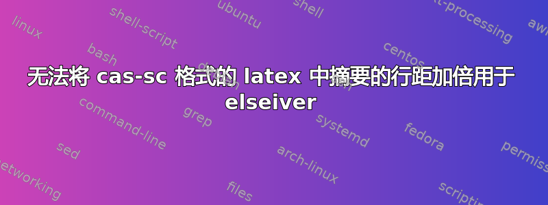 无法将 cas-sc 格式的 latex 中摘要的行距加倍用于 elseiver