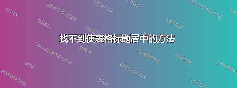 找不到使表格标题居中的方法