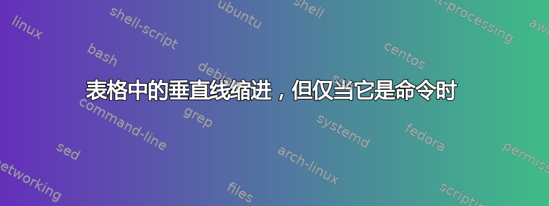 表格中的垂直线缩进，但仅当它是命令时