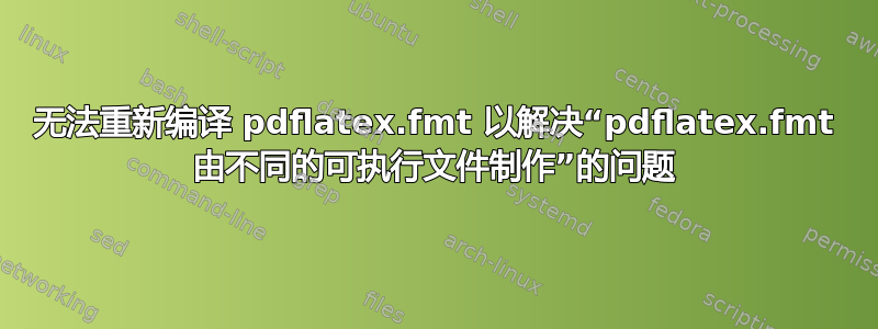 无法重新编译 pdflatex.fmt 以解决“pdflatex.fmt 由不同的可执行文件制作”的问题