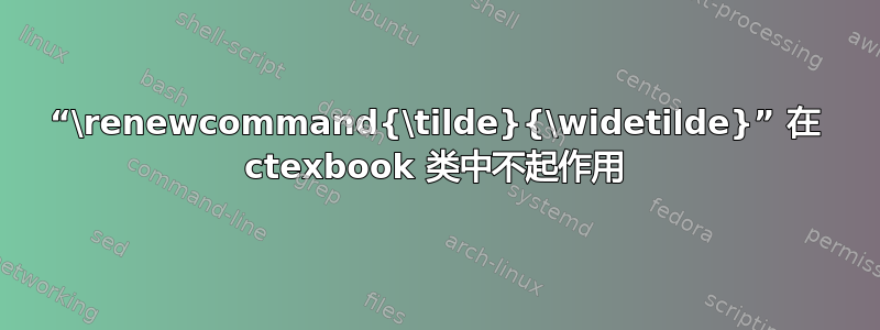 “\renewcommand{\tilde}{\widetilde}” 在 ctexbook 类中不起作用