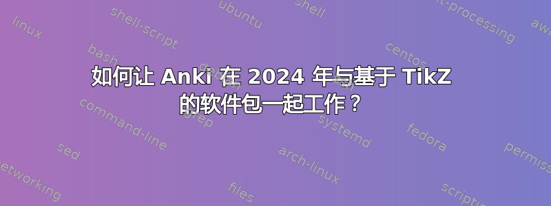 如何让 Anki 在 2024 年与基于 TikZ 的软件包一起工作？