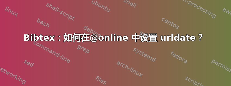 Bibtex：如何在@online 中设置 urldate？