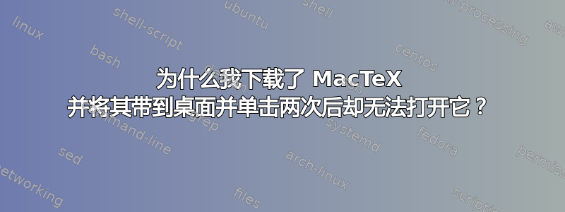 为什么我下载了 MacTeX 并将其带到桌面并单击两次后却无法打开它？