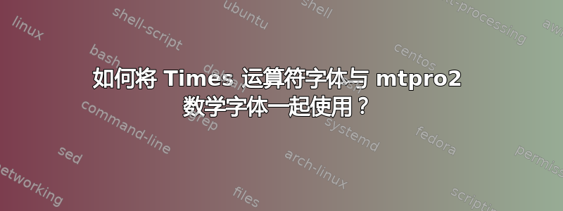 如何将 Times 运算符字体与 mtpro2 数学字体一起使用？