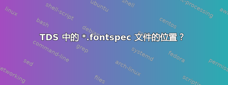 TDS 中的 *.fontspec 文件的位置？