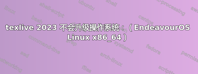 texlive 2023 不会升级操作系统：（EndeavourOS Linux x86_64）