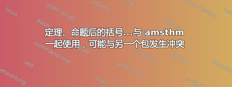 定理、命题后的括号...与 amsthm 一起使用，可能与另一个包发生冲突