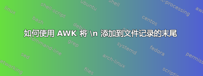 如何使用 AWK 将 \n 添加到文件记录的末尾