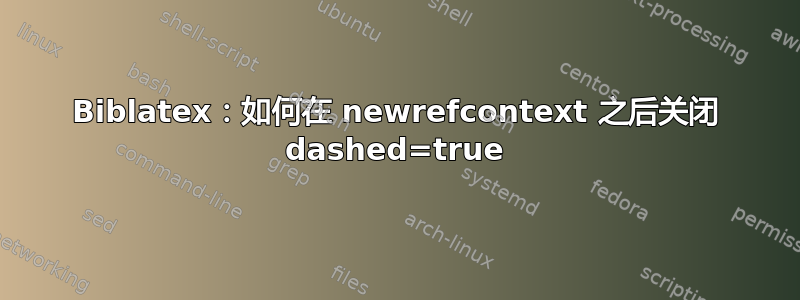 Biblatex：如何在 newrefcontext 之后关闭 dashed=true