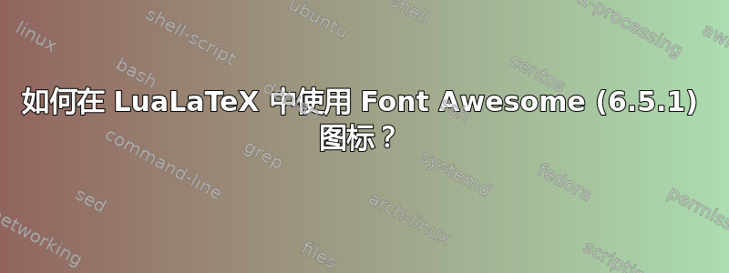 如何在 LuaLaTeX 中使用 Font Awesome (6.5.1) 图标？