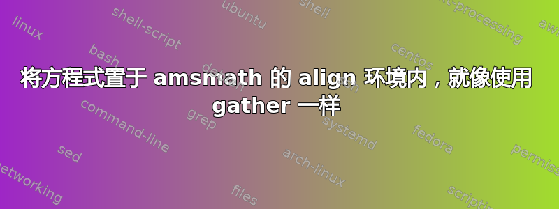 将方程式置于 amsmath 的 align 环境内，就像使用 gather 一样