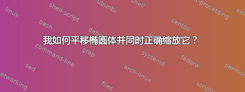 我如何平移椭圆体并同时正确缩放它？