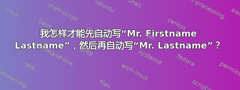 我怎样才能先自动写“Mr. Firstname Lastname”，然后再自动写“Mr. Lastname”？