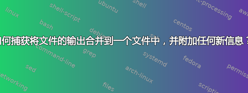 如何捕获将文件的输出合并到一个文件中，并附加任何新信息？