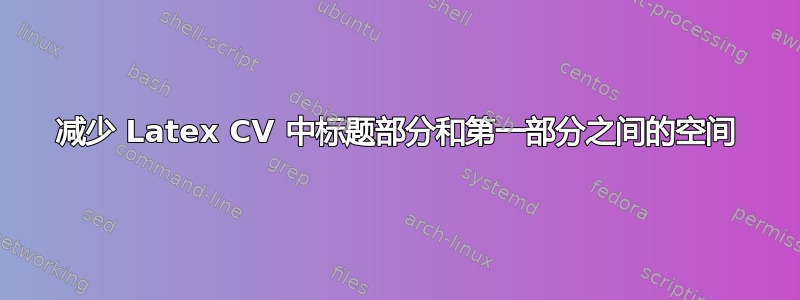 减少 Latex CV 中标题部分和第一部分之间的空间