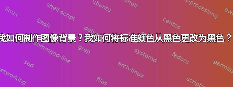 我如何制作图像背景？我如何将标准颜色从黑色更改为黑色？