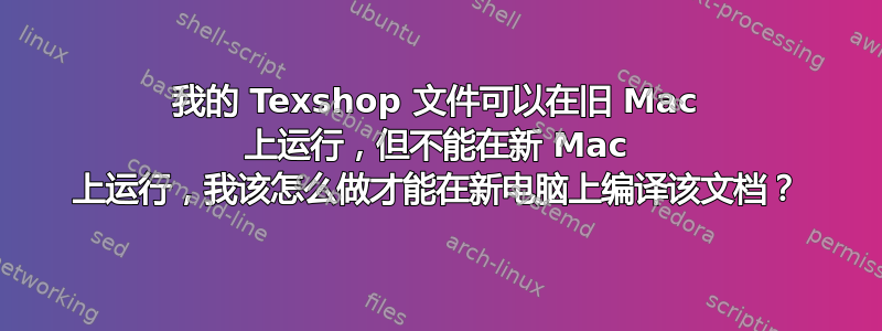 我的 Texshop 文件可以在旧 Mac 上运行，但不能在新 Mac 上运行，我该怎么做才能在新电脑上编译该文档？