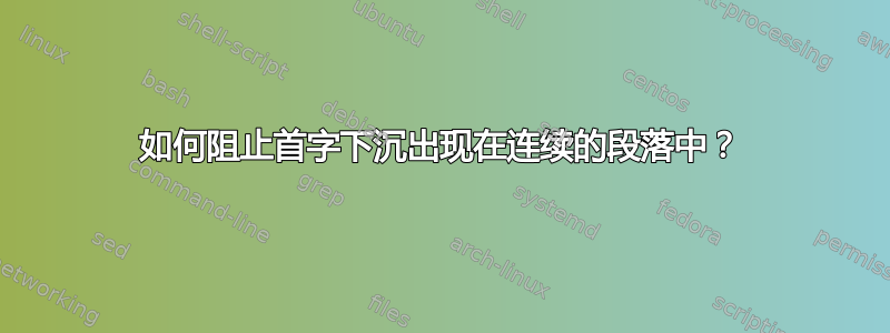 如何阻止首字下沉出现在连续的段落中？