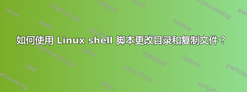 如何使用 Linux shell 脚本更改目录和复制文件？