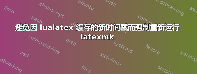 避免因 lualatex 缓存的新时间戳而强制重新运行 latexmk