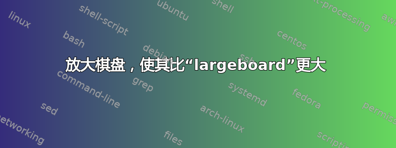 放大棋盘，使其比“largeboard”更大