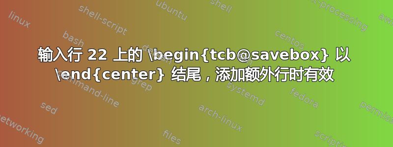 输入行 22 上的 \begin{tcb@savebox} 以 \end{center} 结尾，添加额外行时有效