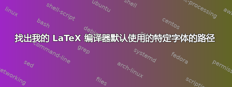 找出我的 LaTeX 编译器默认使用的特定字体的路径