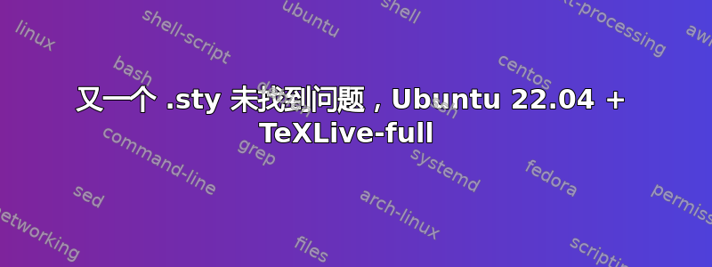 又一个 .sty 未找到问题，Ubuntu 22.04 + TeXLive-full 