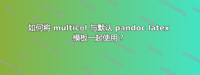 如何将 multicol 与默认 pandoc latex 模板一起使用？