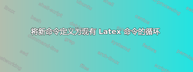 将新命令定义为现有 Latex 命令的循环