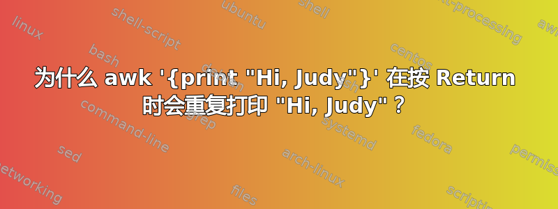 为什么 awk '{print "Hi, Judy"}' 在按 Return 时会重复打印 "Hi, Judy"？