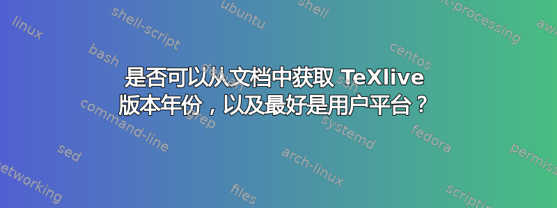 是否可以从文档中获取 TeXlive 版本年份，以及最好是用户平台？