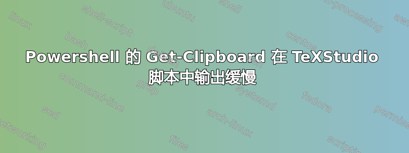 Powershell 的 Get-Clipboard 在 TeXStudio 脚本中输出缓慢