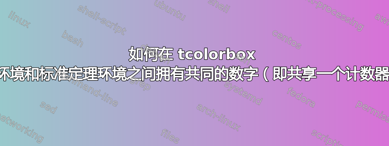 如何在 tcolorbox 定理环境和标准定理环境之间拥有共同的数字（即共享一个计数器）？