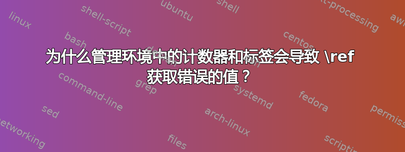 为什么管理环境中的计数器和标签会导致 \ref 获取错误的值？