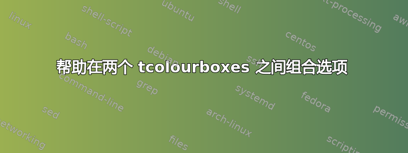 帮助在两个 tcolourboxes 之间组合选项