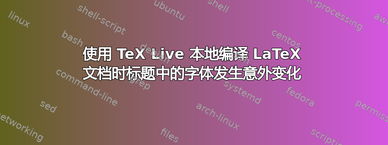 使用 TeX Live 本地编译 LaTeX 文档时标题中的字体发生意外变化