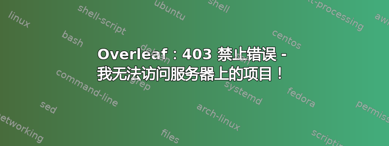 Overleaf：403 禁止错误 - 我无法访问服务器上的项目！