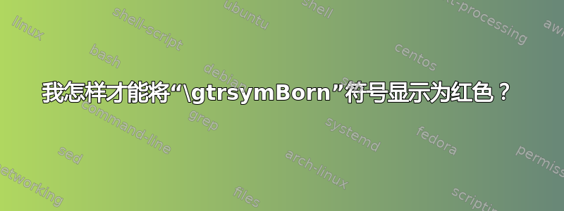 我怎样才能将“\gtrsymBorn”符号显示为红色？