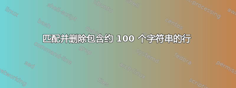 匹配并删除包含约 100 个字符串的行