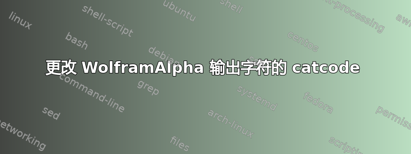 更改 WolframAlpha 输出字符的 catcode