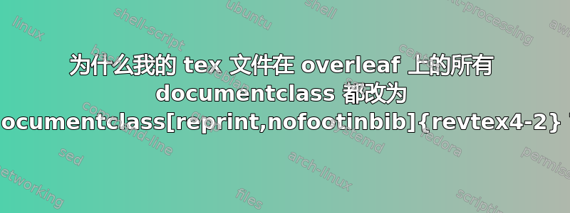 为什么我的 tex 文件在 overleaf 上的所有 documentclass 都改为 \documentclass[reprint,nofootinbib]{revtex4-2}？