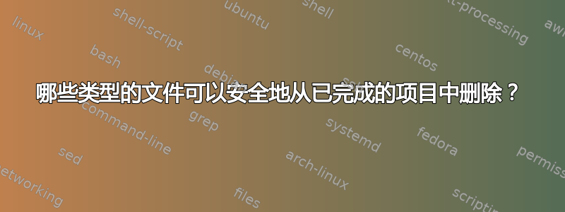 哪些类型的文件可以安全地从已完成的项目中删除？