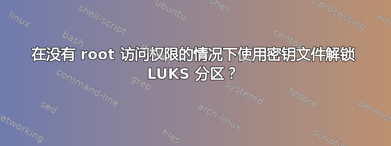 在没有 root 访问权限的情况下使用密钥文件解锁 LUKS 分区？