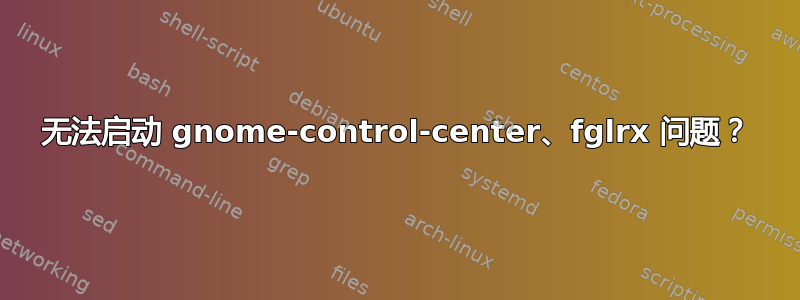 无法启动 gnome-control-center、fglrx 问题？