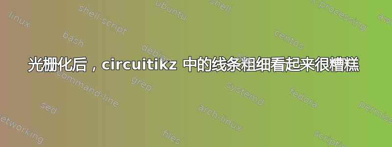 光栅化后，circuitikz 中的线条粗细看起来很糟糕