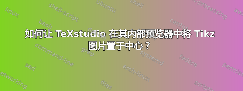 如何让 TeXstudio 在其内部预览器中将 Tikz 图片置于中心？