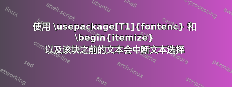 使用 \usepackage[T1]{fontenc} 和 \begin{itemize} 以及该块之前的文本会中断文本选择