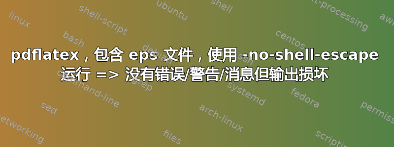 pdflatex，包含 eps 文件，使用 -no-shell-escape 运行 => 没有错误/警告/消息但输出损坏